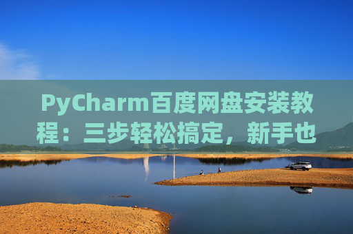 PyCharm百度网盘安装教程：三步轻松搞定，新手也能快速上手